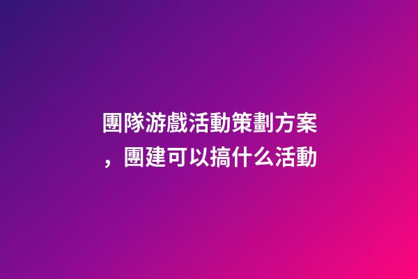 團隊游戲活動策劃方案，團建可以搞什么活動-第1張-觀點-玄機派
